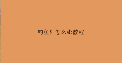 钓鱼杆怎么绑教程(钓鱼竿的绑法视频教程)