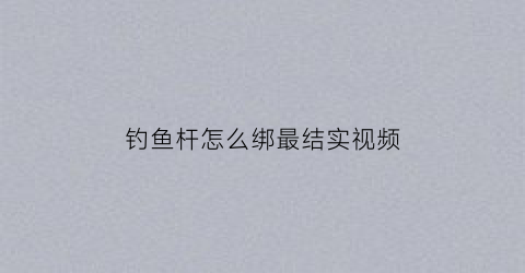 钓鱼杆怎么绑最结实视频(钓鱼杆怎么绑最结实视频教学)