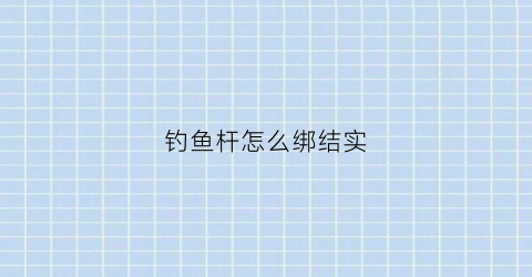 钓鱼杆怎么绑结实(钓鱼竿怎么绑)
