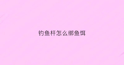 钓鱼杆怎么绑鱼饵(鱼竿怎么绑鱼饵)