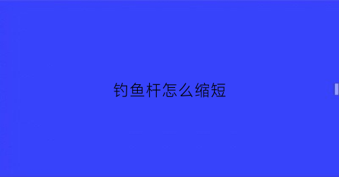 钓鱼杆怎么缩短(鱼杆怎么变短)