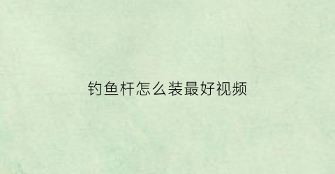 钓鱼杆怎么装最好视频(钓鱼杆怎么安装视频教程)