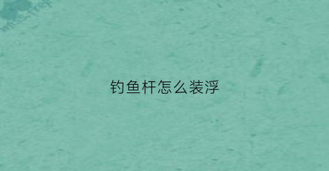 钓鱼杆怎么装浮(鱼杆漂浮怎么装)