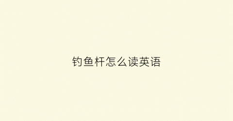 钓鱼杆怎么读英语(英语钓鱼竿怎么说)