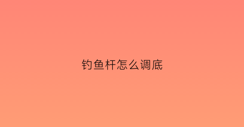 钓鱼杆怎么调底(鱼竿调啥意思)