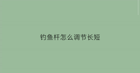 钓鱼杆怎么调节长短(钓鱼杆调数怎样理解)