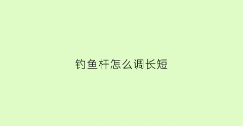 钓鱼杆怎么调长短(鱼竿怎么调试)