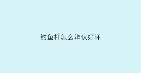 钓鱼杆怎么辨认好坏(怎样区分鱼杆的好坏)