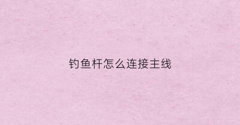 钓鱼杆怎么连接主线(钓鱼杆与线的接法)