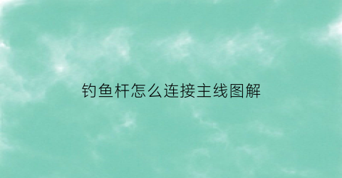钓鱼杆怎么连接主线图解(完整钓鱼竿全套连接法)