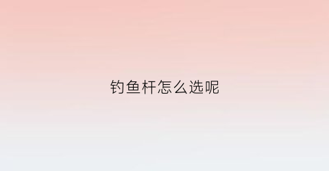 钓鱼杆怎么选呢(钓鱼竿怎么选择)