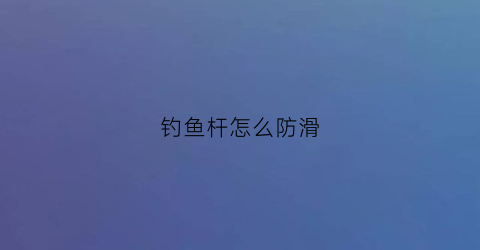 “钓鱼杆怎么防滑(鱼竿防滑圈怎么安装图解)