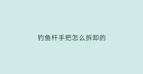 “钓鱼杆手把怎么拆卸的(鱼竿手把坏了怎么修理)