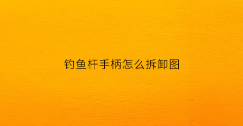 “钓鱼杆手柄怎么拆卸图(鱼竿手柄怎么绕线好看)