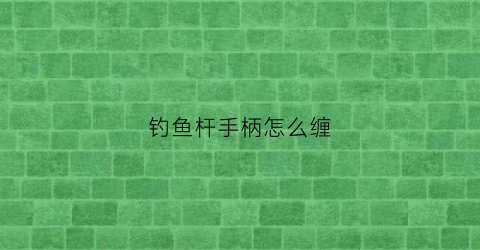 钓鱼杆手柄怎么缠(钓鱼杆手柄怎么缠线)