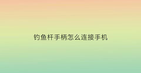 钓鱼杆手柄怎么连接手机(钓鱼杆手柄怎么连接手机视频)