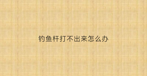 钓鱼杆打不出来怎么办(钓鱼杆打不出来怎么办呢)