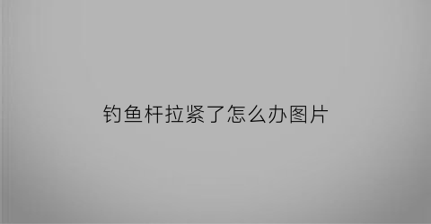 钓鱼杆拉紧了怎么办图片(钓鱼杆卡起来怎么拿出来)