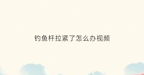 “钓鱼杆拉紧了怎么办视频(钓鱼杆拉紧了怎么办视频教程)