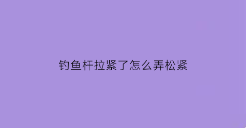 钓鱼杆拉紧了怎么弄松紧