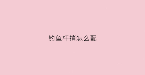 钓鱼杆捎怎么配(钓鱼杆的杆梢怎么绑)