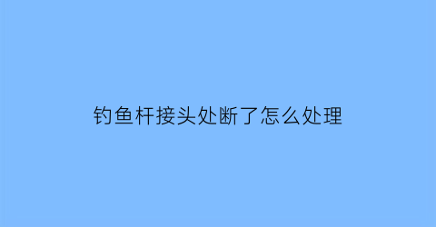 钓鱼杆接头处断了怎么处理(钓鱼杆接头处断了怎么处理好)