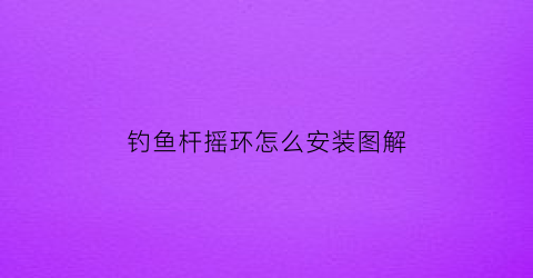 钓鱼杆摇环怎么安装图解(钓鱼摇杆怎么绕线视频)