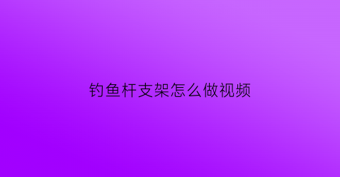 钓鱼杆支架怎么做视频(钓鱼杆支架怎么做视频教程)