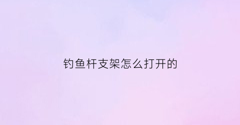 钓鱼杆支架怎么打开的