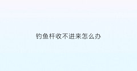 钓鱼杆收不进来怎么办(鱼杆收不进去怎么办)