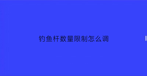 钓鱼杆数量限制怎么调(钓鱼杆数量限制怎么调视频)