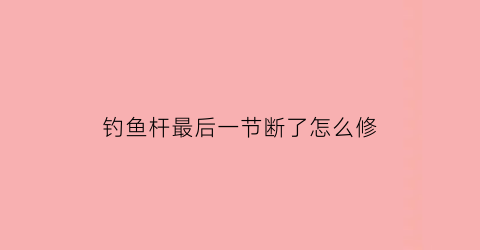 “钓鱼杆最后一节断了怎么修(鱼杆最后一节安装视频)