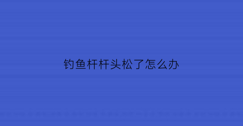 钓鱼杆杆头松了怎么办(鱼竿杆头)