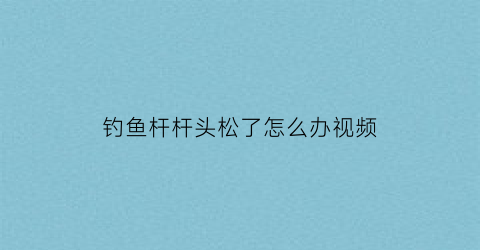 “钓鱼杆杆头松了怎么办视频(钓鱼杆杆头松了怎么办视频教学)