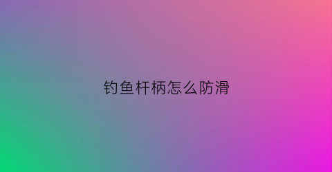 钓鱼杆柄怎么防滑(鱼竿把柄防滑套)