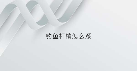 钓鱼杆梢怎么系(鱼杆杆梢绑法视频)