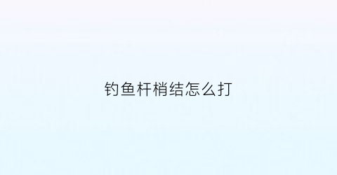 钓鱼杆梢结怎么打