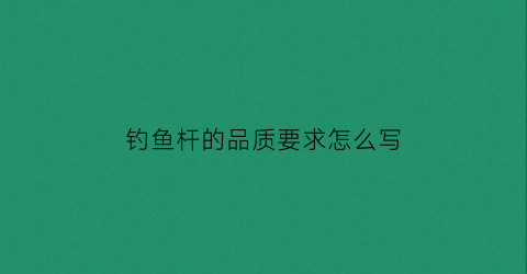钓鱼杆的品质要求怎么写(钓鱼杆的品种)