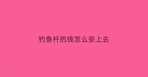 钓鱼杆的线怎么安上去(钓鱼竿线怎么组装)