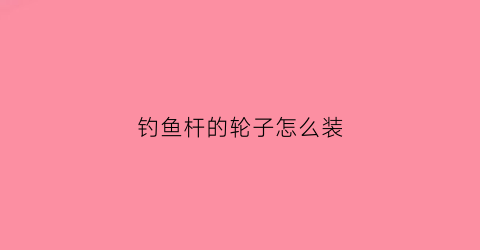 钓鱼杆的轮子怎么装(钓鱼杆车轮)