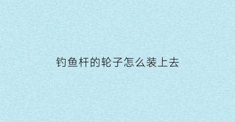钓鱼杆的轮子怎么装上去(钓鱼杆鱼轮线安装视频)
