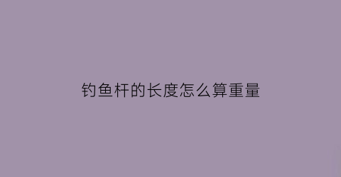 “钓鱼杆的长度怎么算重量(钓鱼竿重量和长度的最佳比例)