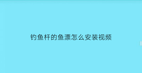 钓鱼杆的鱼漂怎么安装视频(钓鱼竿漂怎么安装视频)