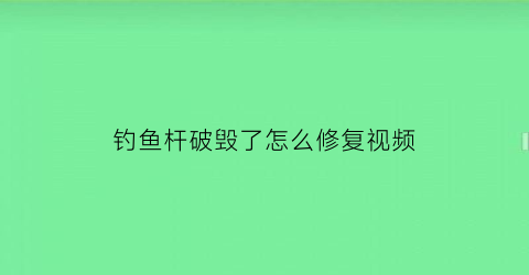 “钓鱼杆破毁了怎么修复视频(钓鱼杆破毁了怎么修复视频讲解)