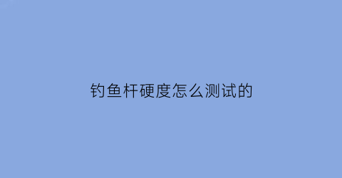 钓鱼杆硬度怎么测试的