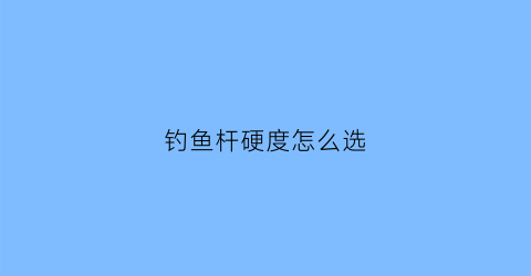 钓鱼杆硬度怎么选(钓鱼杆硬度怎么选好)