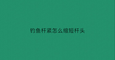 钓鱼杆紧怎么缩短杆头(钓鱼杆紧怎么缩短杆头长度)