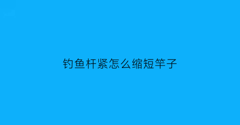 “钓鱼杆紧怎么缩短竿子(钓鱼杆紧怎么缩短竿子视频)