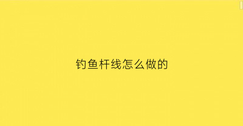 钓鱼杆线怎么做的(钓鱼杆鱼线鱼勾系法)