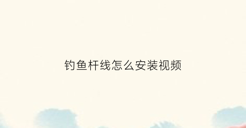 钓鱼杆线怎么安装视频(钓鱼杆线怎么安装视频教学)